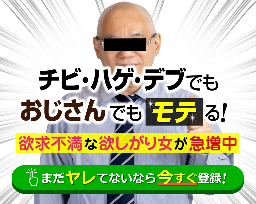 チビ・デブ・ハゲでもおじさんでもモテる！欲求不満な欲しがり女が急増中！まだヤレてないなら今スグ登録！